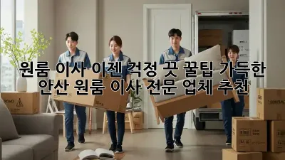 원룸 이사, 이젠 걱정 끗! 꿀팁 가득한 안산 원룸 이사 전문 업체 추천